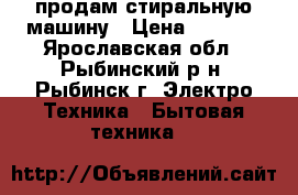 продам стиральную машину › Цена ­ 1 000 - Ярославская обл., Рыбинский р-н, Рыбинск г. Электро-Техника » Бытовая техника   